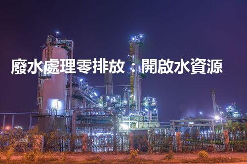 廢水處理零排放：開啟水資源循環(huán)利用的以后？